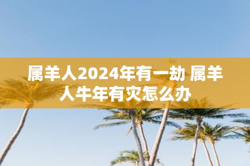 属羊人2025年有一劫 属羊人牛年有灾怎么办