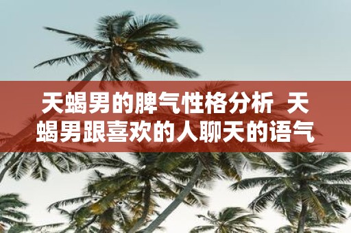 天蝎男的脾气性格分析 天蝎男跟喜欢的人聊天的语气