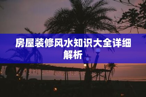 房屋装修风水知识大全详细解析