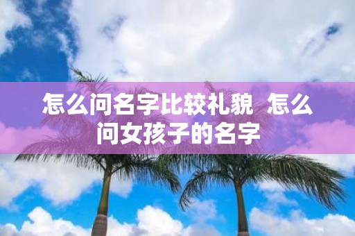 怎么问名字比较礼貌 怎么问女孩子的名字