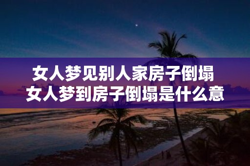 女人梦见别人家房子倒塌 女人梦到房子倒塌是什么意思