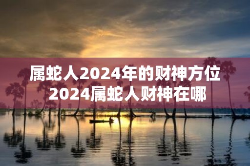 属蛇人2025年的财神方位 2025属蛇人财神在哪