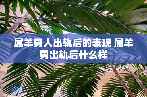 属羊男人出轨后的表现 属羊男出轨后什么样