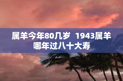 属羊今年80几岁 1943属羊哪年过八十大寿