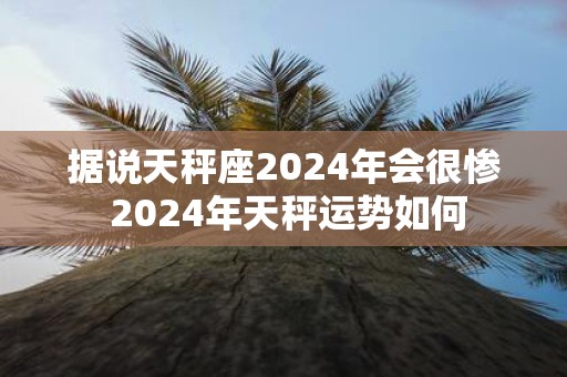 据说天秤座2025年会很惨 2025年天秤运势如何