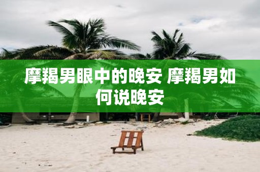 摩羯男眼中的晚安 摩羯男如何说晚安