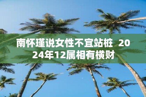 南怀瑾说女性不宜站桩 2025年12属相有横财