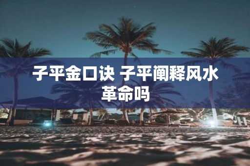 子平金口诀 子平阐释风水革命吗