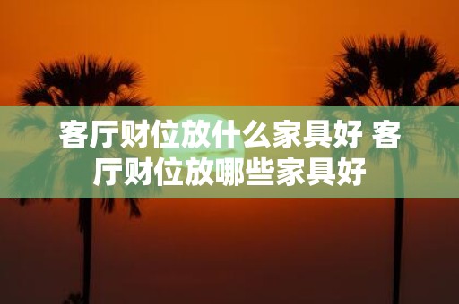 客厅财位放什么家具好 客厅财位放哪些家具好