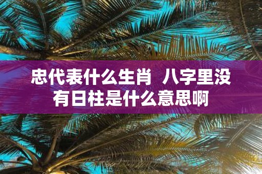 忠代表什么生肖 八字里没有日柱是什么意思啊