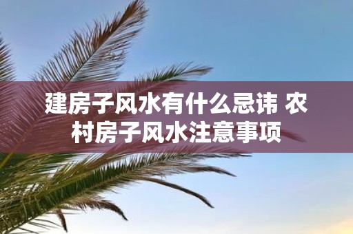 建房子风水有什么忌讳 农村房子风水注意事项