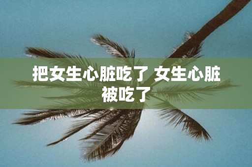 把女生心脏吃了 女生心脏被吃了