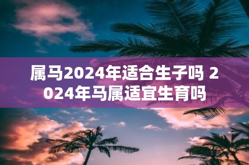 属马2025年适合生子吗 2025年马属适宜生育吗