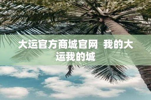 大运官方商城官网 我的大运我的城