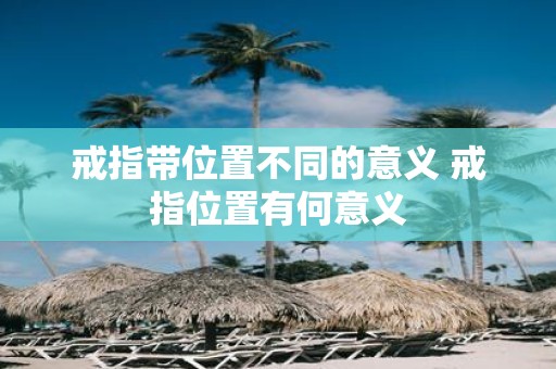 戒指带位置不同的意义 戒指位置有何意义