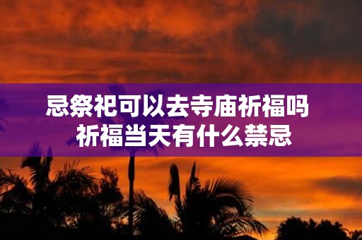 忌祭祀可以去寺庙祈福吗 祈福当天有什么禁忌
