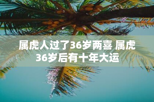 属虎人过了36岁两喜 属虎36岁后有十年大运