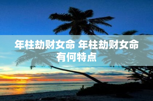 年柱劫财女命 年柱劫财女命有何特点