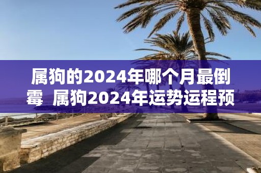 属狗的2025年哪个月最倒霉 属狗2025年运势运程预测