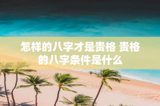 怎样的八字才是贵格 贵格的八字条件是什么