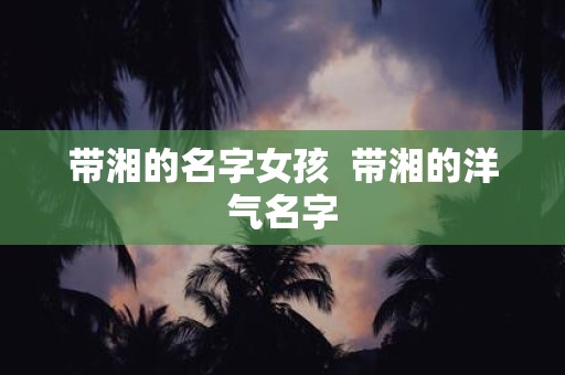 带湘的名字女孩 带湘的洋气名字