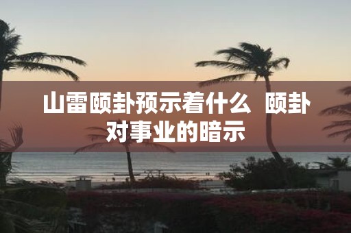 山雷颐卦预示着什么 颐卦对事业的暗示