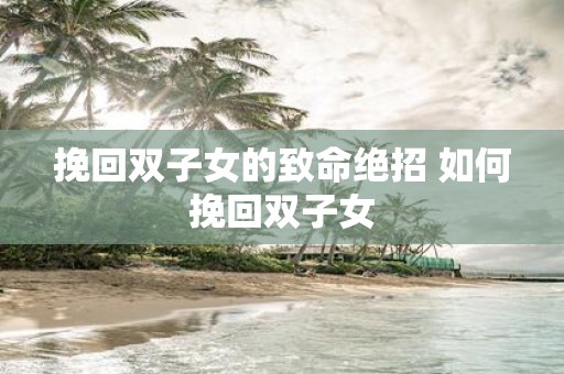 挽回双子女的致命绝招 如何挽回双子女