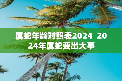 属蛇年龄对照表2025 2025年属蛇要出大事