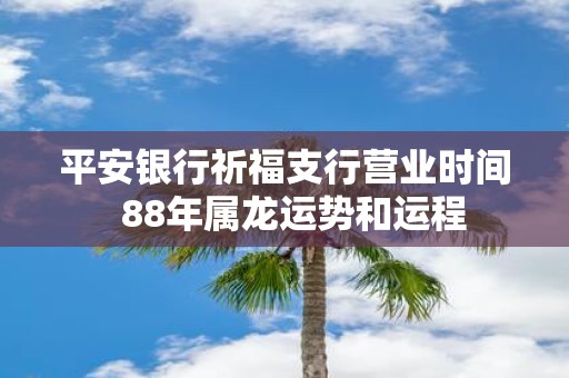 平安银行祈福支行营业时间 88年属龙运势和运程