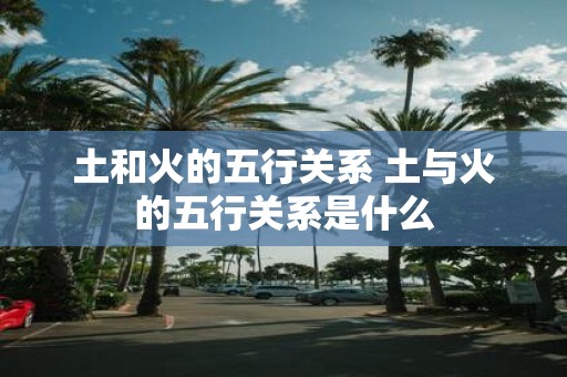 土和火的五行关系 土与火的五行关系是什么