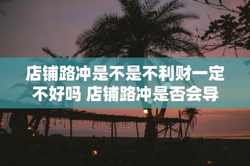 店铺路冲是不是不利财一定不好吗 店铺路冲是否会导致财运不佳