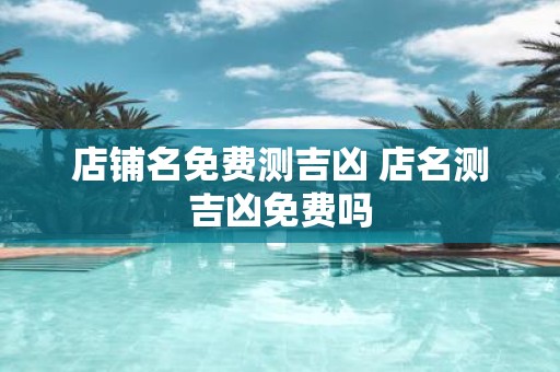 店铺名免费测吉凶 店名测吉凶免费吗