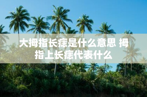 大拇指长痣是什么意思 拇指上长痣代表什么