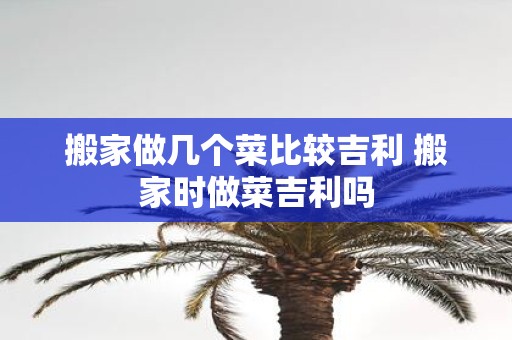 搬家做几个菜比较吉利 搬家时做菜吉利吗