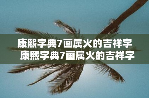 康熙字典7画属火的吉祥字 康熙字典7画属火的吉祥字