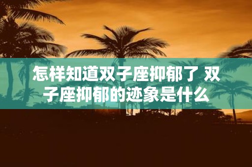 怎样知道双子座抑郁了 双子座抑郁的迹象是什么