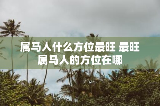 属马人什么方位最旺 最旺属马人的方位在哪