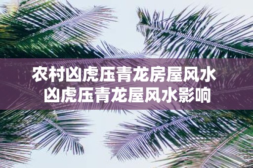 农村凶虎压青龙房屋风水 凶虎压青龙屋风水影响