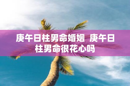 庚午日柱男命婚姻 庚午日柱男命很花心吗