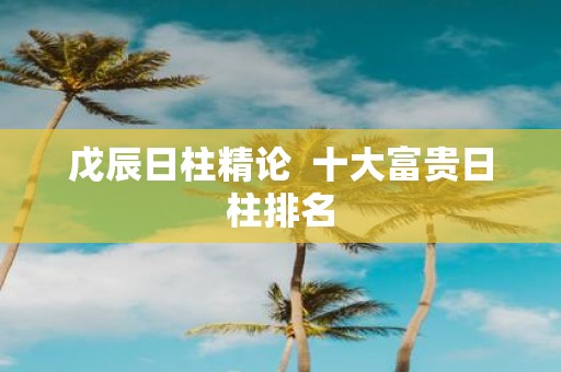 戊辰日柱精论 十大富贵日柱排名