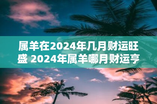 属羊在2025年几月财运旺盛 2025年属羊哪月财运亨通