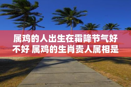 属鸡的人出生在霜降节气好不好 属鸡的生肖贵人属相是谁