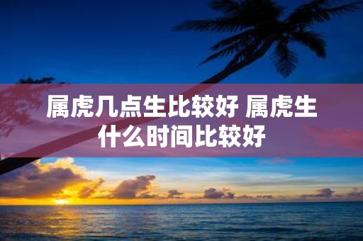 属虎几点生比较好 属虎生什么时间比较好