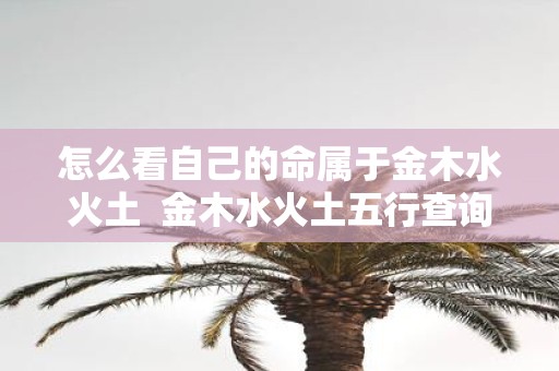 怎么看自己的命属于金木水火土 金木水火土五行查询表