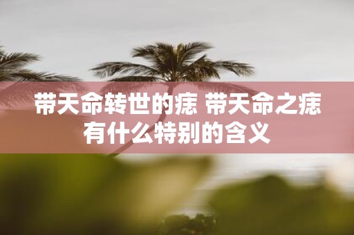 带天命转世的痣 带天命之痣有什么特别的含义