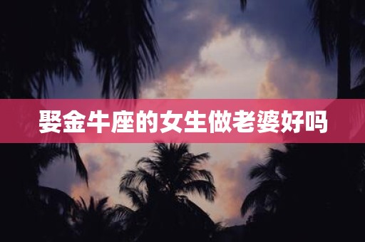 娶金牛座的女生做老婆好吗