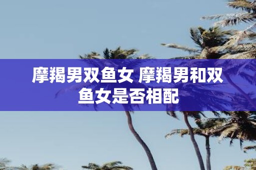 摩羯男双鱼女 摩羯男和双鱼女是否相配