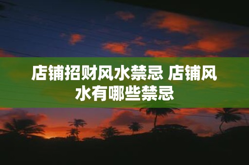 店铺招财风水禁忌 店铺风水有哪些禁忌