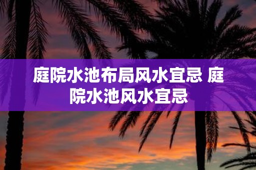 庭院水池布局风水宜忌 庭院水池风水宜忌