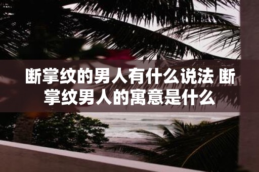 断掌纹的男人有什么说法 断掌纹男人的寓意是什么